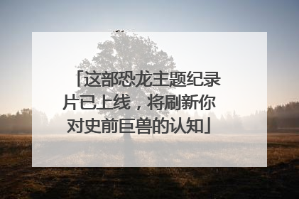 这部恐龙主题纪录片已上线，将刷新你对史前巨兽的认知