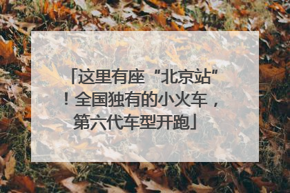 这里有座“北京站”！全国独有的小火车，第六代车型开跑