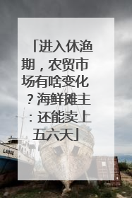 进入休渔期，农贸市场有啥变化？海鲜摊主：还能卖上五六天