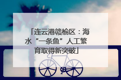 连云港赣榆区：海水“一条鱼”人工繁育取得新突破