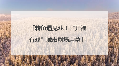 转角遇见戏！“开福有戏”城市剧场启幕