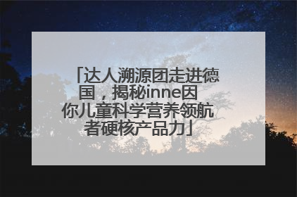 达人溯源团走进德国，揭秘inne因你儿童科学营养领航者硬核产品力