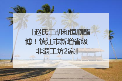 赵氏二胡和恒顺醋博！镇江市新增省级非遗工坊2家