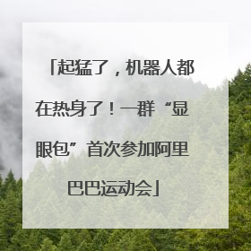 起猛了，机器人都在热身了！一群“显眼包”首次参加阿里巴巴运动会