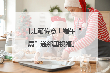 走笔传意！端午“扇”递邻里祝福