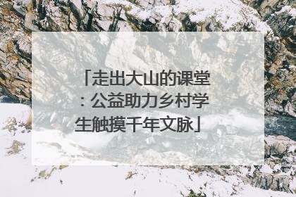 走出大山的课堂：公益助力乡村学生触摸千年文脉