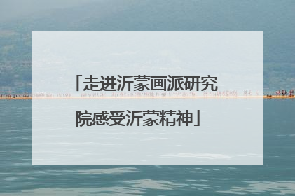 走进沂蒙画派研究院感受沂蒙精神
