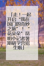走！一起开启“我在国门的奇妙之旅”！“花朵朵”昆明小记者暑期研学营招生啦