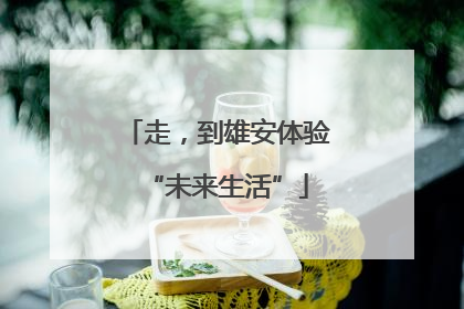 走，到雄安体验“未来生活”