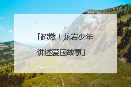 超燃！龙岩少年讲述爱国故事
