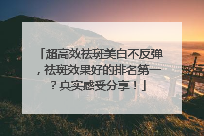 超高效祛斑美白不反弹，祛斑效果好的排名第一？真实感受分享！