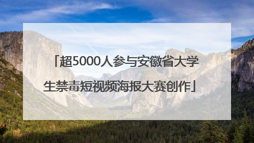 超5000人参与安徽省大学生禁毒短视频海报大赛创作