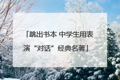 跳出书本 中学生用表演“对话”经典名著