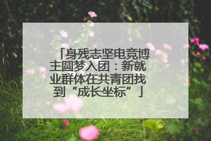 身残志坚电竞博主圆梦入团：新就业群体在共青团找到“成长坐标”