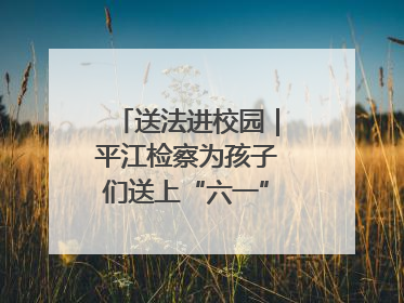 送法进校园｜平江检察为孩子们送上“六一”法治大礼包！