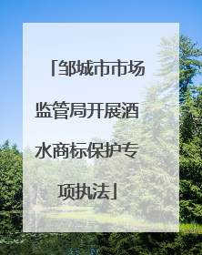 邹城市市场监管局开展酒水商标保护专项执法