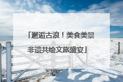 邂逅古浪！美食美景非遗共绘文旅盛宴