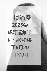 那香海·2025荣成好运角半程马拉松将于9月20日举办