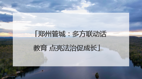 郑州管城：多方联动话教育 点亮法治促成长