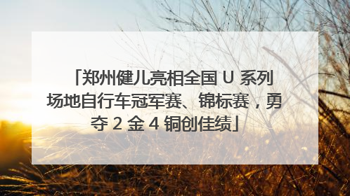 郑州健儿亮相全国 U 系列场地自行车冠军赛、锦标赛，勇夺 2 金 4 铜创佳绩