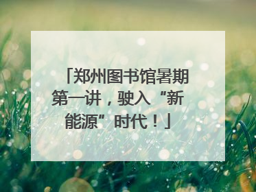 郑州图书馆暑期第一讲，驶入“新能源”时代！