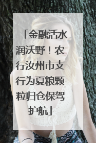 金融活水润沃野！农行汝州市支行为夏粮颗粒归仓保驾护航