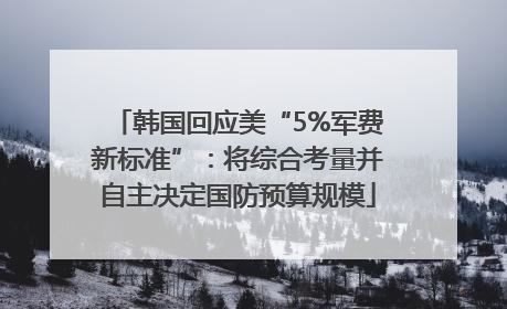 韩国回应美“5%军费新标准”：将综合考量并自主决定国防预算规模