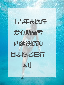 青年志愿行 爱心助高考 西延铁路项目志愿者在行动
