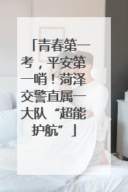 青春第一考，平安第一哨！菏泽交警直属一大队“超能护航”