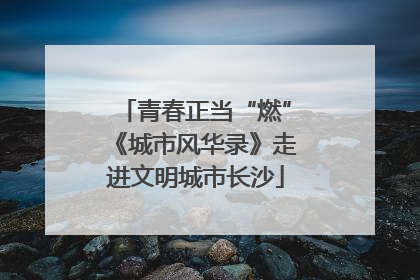 青春正当“燃”《城市风华录》走进文明城市长沙