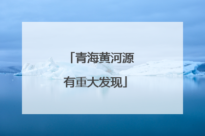青海黄河源有重大发现
