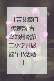 青艾缀门传楚韵 青岛郑州路第二小学开展端午节活动