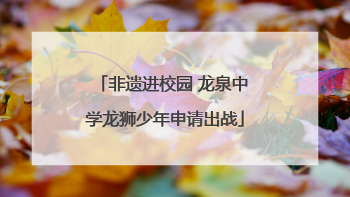 非遗进校园 龙泉中学龙狮少年申请出战