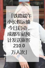 铁路端午小长假运输今日启动，成都车站预计发送旅客210.0万人次