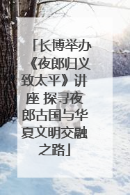长博举办《夜郎归义致太平》讲座 探寻夜郎古国与华夏文明交融之路