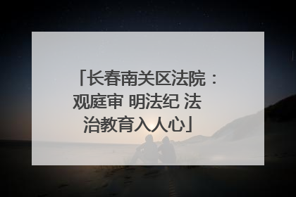长春南关区法院：观庭审 明法纪 法治教育入人心