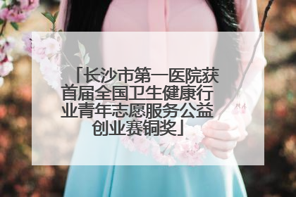 长沙市第一医院获首届全国卫生健康行业青年志愿服务公益创业赛铜奖