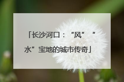 长沙河口：“风”“水”宝地的城市传奇