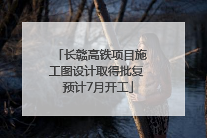 长赣高铁项目施工图设计取得批复 预计7月开工