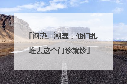 闷热、潮湿，他们扎堆去这个门诊就诊