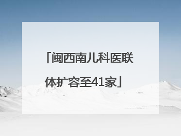 闽西南儿科医联体扩容至41家
