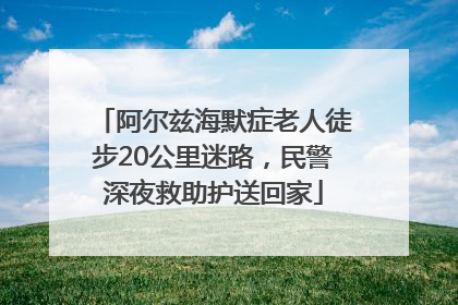 阿尔兹海默症老人徒步20公里迷路，民警深夜救助护送回家
