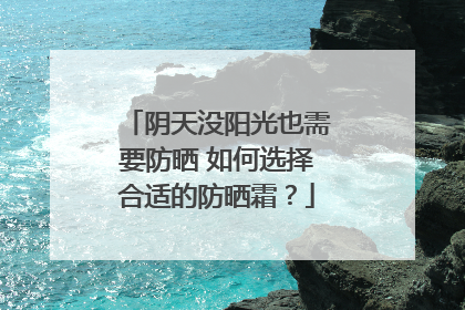 阴天没阳光也需要防晒 如何选择合适的防晒霜？