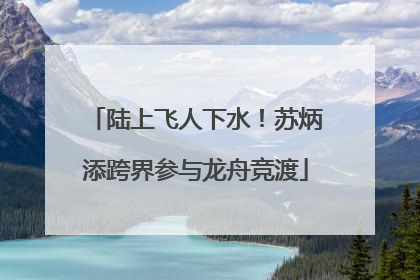 陆上飞人下水！苏炳添跨界参与龙舟竞渡