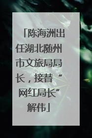 陈海洲出任湖北随州市文旅局局长，接替“网红局长”解伟