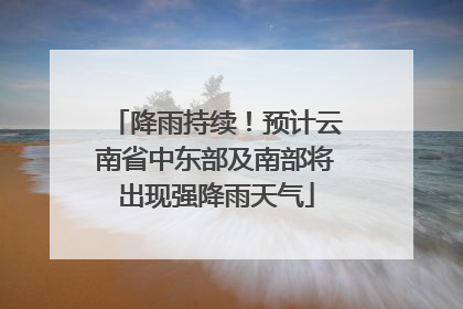 降雨持续！预计云南省中东部及南部将出现强降雨天气