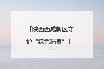 陕西西咸新区守护“绿色精灵”