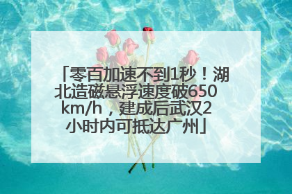 零百加速不到1秒！湖北造磁悬浮速度破650km/h，建成后武汉2小时内可抵达广州