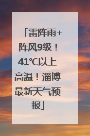 雷阵雨+阵风9级！41℃以上高温！淄博最新天气预报