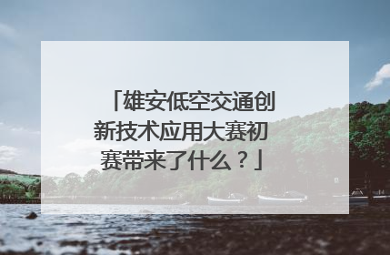 雄安低空交通创新技术应用大赛初赛带来了什么？